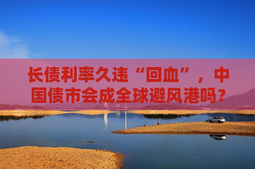 长债利率久违“回血”，中国债市会成全球避风港吗？