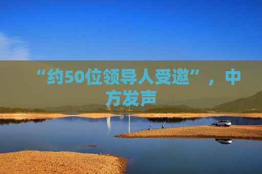 “约50位领导人受邀”,中方发声 第1张 “约50位领导人受邀”,中方发声 第1张