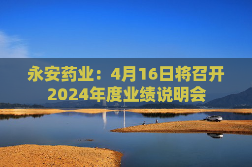 永安药业：4月16日将召开2024年度业绩说明会