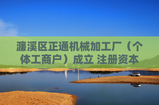 濂溪区正通机械加工厂（个体工商户）成立 注册资本20万人民币