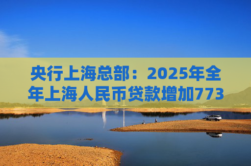 央行上海总部：2025年全年上海人民币贷款增加7734亿元  第1张