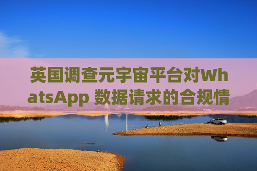 英国调查元宇宙平台对WhatsApp 数据请求的合规情况