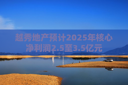 越秀地产预计2025年核心净利润2.5至3.5亿元