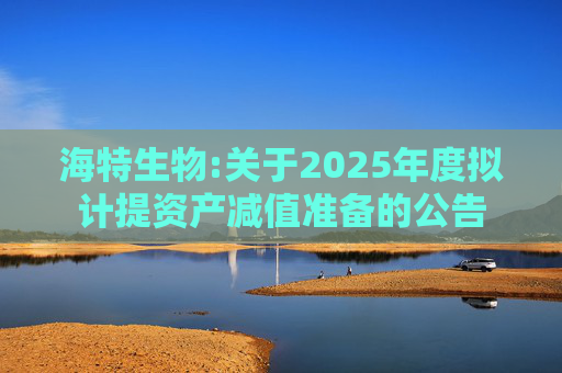 海特生物:关于2025年度拟计提资产减值准备的公告