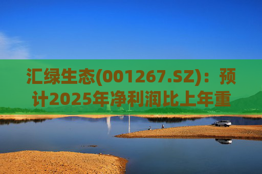汇绿生态(001267.SZ):预计2025年净利润比上年重组后同期增长0.27%-28.26%
