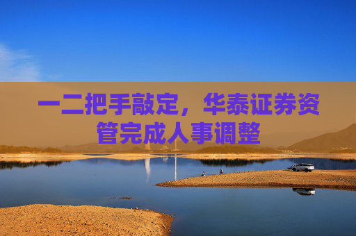 一二把手敲定,华泰证券资管完成人事调整 第1张 一二把手敲定,华泰证券资管完成人事调整 第1张