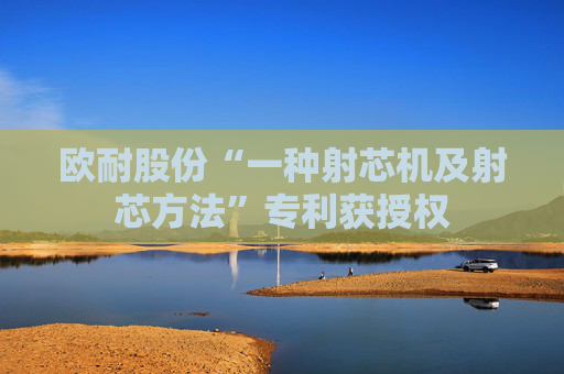 欧耐股份“一种射芯机及射芯方法”专利获授权