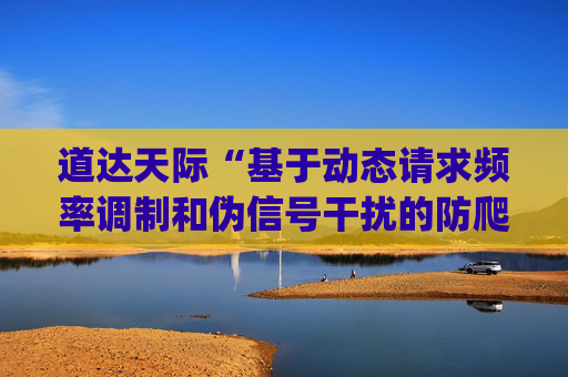 道达天际“基于动态请求频率调制和伪信号干扰的防爬虫方法及系统”专利获授权