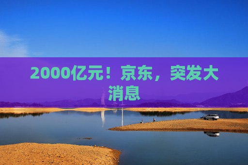 2000亿元!京东,突发大消息 第1张 2000亿元!京东,突发大消息 第1张