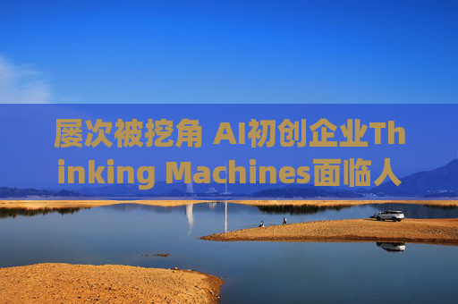 屡次被挖角 AI初创企业Thinking Machines面临人才流失危机
