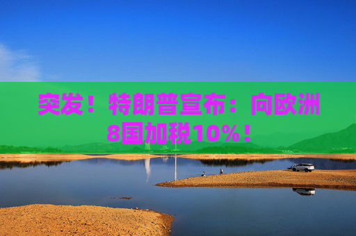 突发！特朗普宣布：向欧洲8国加税10%！