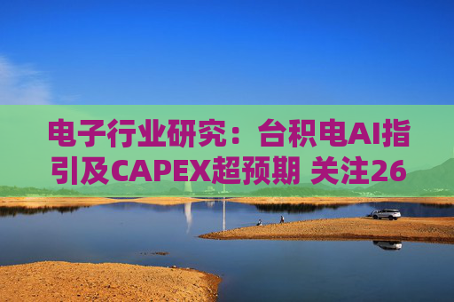 电子行业研究：台积电AI指引及CAPEX超预期 关注26Q1业绩有望超预期方向