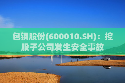 包钢股份(600010.SH)：控股子公司发生安全事故