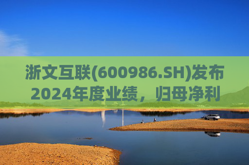 浙文互联(600986.SH)发布2024年度业绩,归母净利润1.58亿元,下降17.92%