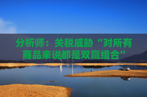 分析师：关税威胁“对所有商品来说都是双赢组合”