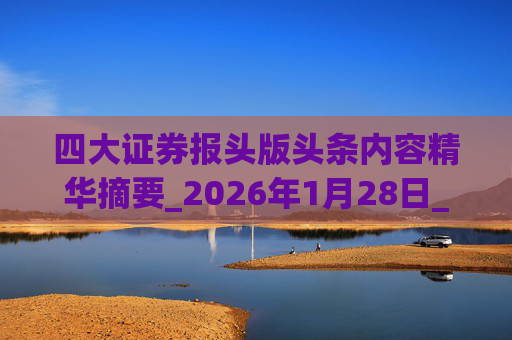 四大证券报头版头条内容精华摘要_2026年1月28日_财经新闻