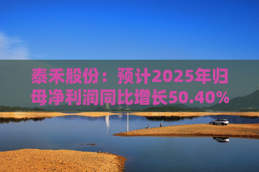 泰禾股份：预计2025年归母净利润同比增长50.40%-73.68%