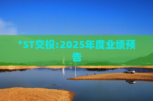 *ST交投:2025年度业绩预告