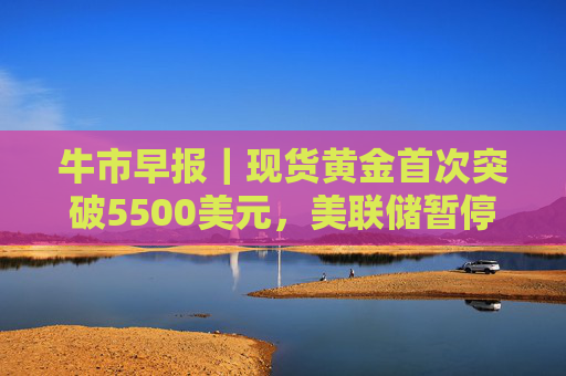 牛市早报｜现货黄金首次突破5500美元，美联储暂停降息