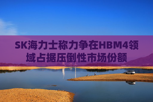 SK海力士称力争在HBM4领域占据压倒性市场份额