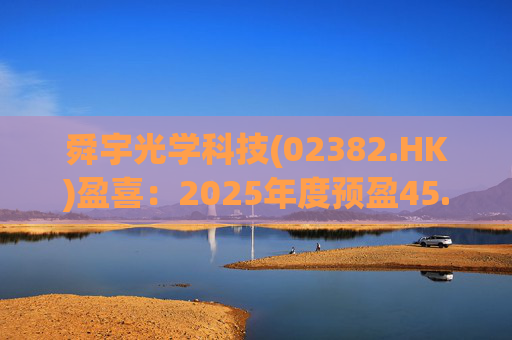 舜宇光学科技(02382.HK)盈喜：2025年度预盈45.886亿元-47.235亿元，同比大幅增长70.0%-75.0%
