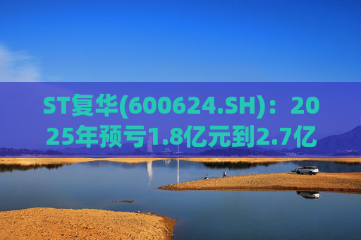 ST复华(600624.SH)：2025年预亏1.8亿元到2.7亿元