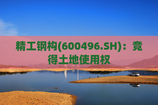 精工钢构(600496.SH)：竞得土地使用权