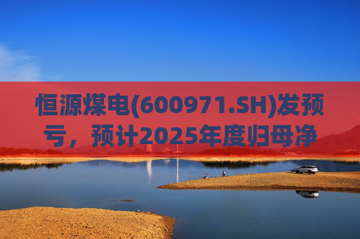 恒源煤电(600971.SH)发预亏，预计2025年度归母净亏损1.9亿元-2.6亿元