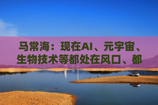 马常海：现在AI、元宇宙、生物技术等都处在风口、都很酷，搞发动机研发、发动机创新的也很酷