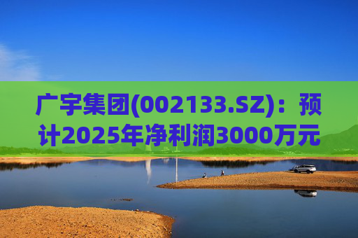 广宇集团(002133.SZ)：预计2025年净利润3000万元至4500万元
