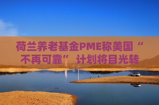 荷兰养老基金PME称美国“不再可靠” 计划将目光转向欧洲 第1张 荷兰养老基金PME称美国“不再可靠” 计划将目光转向欧洲 第1张