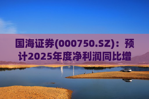 国海证券(000750.SZ)：预计2025年度净利润同比增长78.88%