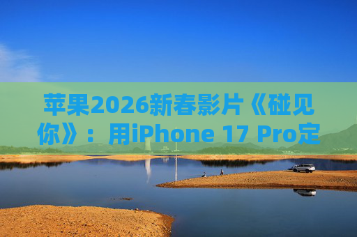 苹果2026新春影片《碰见你》：用iPhone 17 Pro定格温柔年味