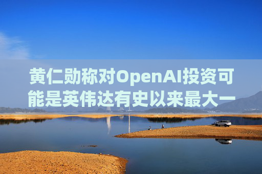 黄仁勋称对OpenAI投资可能是英伟达有史以来最大一笔