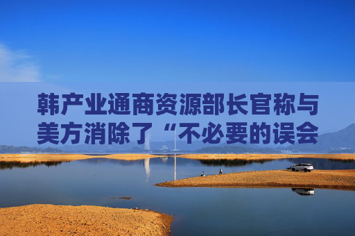 韩产业通商资源部长官称与美方消除了“不必要的误会”