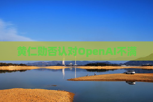 黄仁勋否认对OpenAI不满