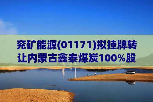 兖矿能源(01171)拟挂牌转让内蒙古鑫泰煤炭100%股权