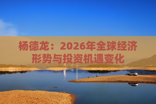 杨德龙：2026年全球经济形势与投资机遇变化