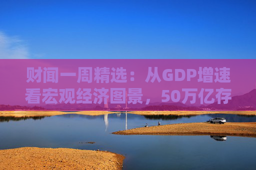 财闻一周精选：从GDP增速看宏观经济图景，50万亿存款搬家去了哪？