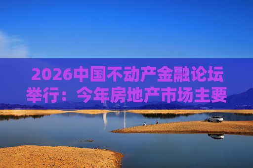 2026中国不动产金融论坛举行：今年房地产市场主要指标跌势有望收敛