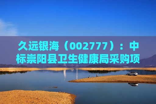 久远银海（002777）：中标崇阳县卫生健康局采购项目，中标金额为118.00万元