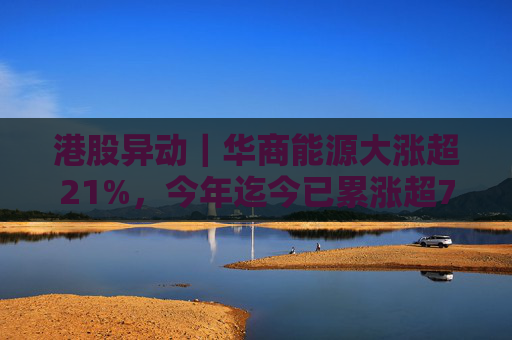 港股异动｜华商能源大涨超21%，今年迄今已累涨超73%