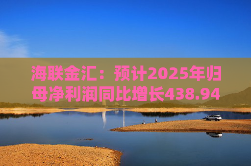 海联金汇：预计2025年归母净利润同比增长438.94%-581.30%