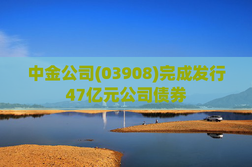中金公司(03908)完成发行47亿元公司债券