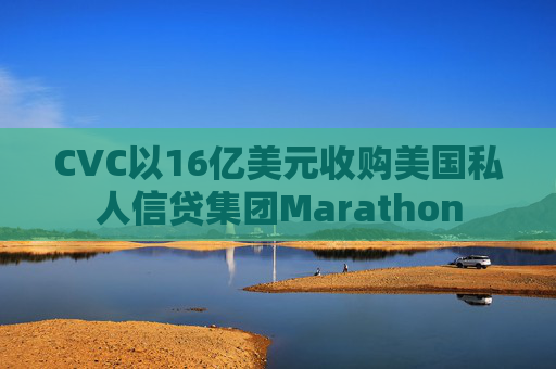 CVC以16亿美元收购美国私人信贷集团Marathon