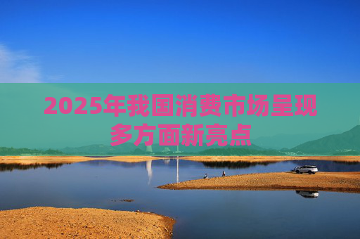 2025年我国消费市场呈现多方面新亮点