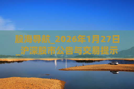 股海导航_2026年1月27日_沪深股市公告与交易提示