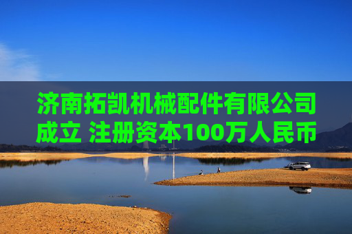 济南拓凯机械配件有限公司成立 注册资本100万人民币