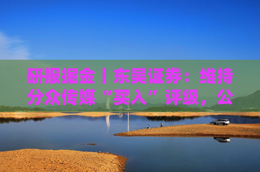 研报掘金丨东吴证券：维持分众传媒“买入”评级，公司主业仍然保持稳健的增长