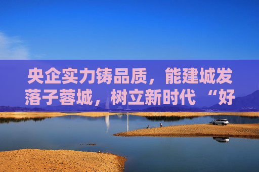 央企实力铸品质，能建城发落子蓉城，树立新时代 “好房子” 建设标杆